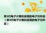 第3代電子計算機使用的電子元件是（第3代電子計算機使用的電子元件是）