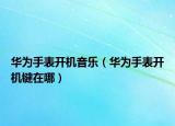華為手表開機(jī)音樂（華為手表開機(jī)鍵在哪）
