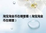 淘寶淘金幣在哪里看（淘寶淘金幣在哪里）