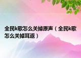 全民k歌怎么關(guān)掉原聲（全民k歌怎么關(guān)掉耳返）