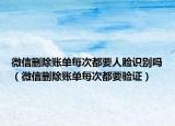 微信刪除賬單每次都要人臉識別嗎（微信刪除賬單每次都要驗(yàn)證）