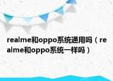 realme和oppo系統(tǒng)通用嗎（realme和oppo系統(tǒng)一樣嗎）