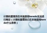 計算機管理員在本地禁用teredo無法進行限定（計算機管理員已在本地禁用teredo什么意思）