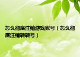 怎么徹底注銷游戲賬號（怎么徹底注銷轉轉號）