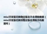 miui開(kāi)發(fā)版切換穩(wěn)定版會(huì)不會(huì)清除數(shù)據(jù)（miui開(kāi)發(fā)版切換到穩(wěn)定版會(huì)清除手機(jī)數(shù)據(jù)嗎）