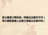 顯示器是計(jì)算機(jī)的一種輸出設(shè)備對不對（顯示器既是輸入設(shè)備又是輸出設(shè)備對嗎）