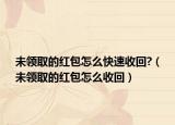 未領取的紅包怎么快速收回?（未領取的紅包怎么收回）