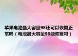 蘋果電池最大容量98還可以恢復(fù)正常嗎（電池最大容量98能恢復(fù)嗎）