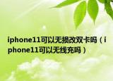 iphone11可以無(wú)損改雙卡嗎（iphone11可以無(wú)線充嗎）