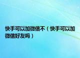 快手可以加微信不（快手可以加微信好友嗎）