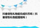 抖音背包禮物能兌成抖幣嗎（抖音背包禮物能提現(xiàn)嗎）