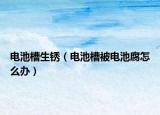 電池槽生銹（電池槽被電池腐怎么辦）