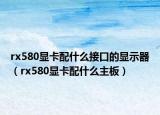 rx580顯卡配什么接口的顯示器（rx580顯卡配什么主板）