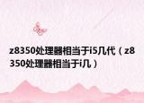 z8350處理器相當(dāng)于i5幾代（z8350處理器相當(dāng)于i幾）