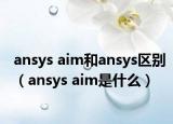 ansys aim和ansys區(qū)別（ansys aim是什么）