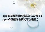 oppoa5微信深色模式怎么設置（oppoa5微信深色模式怎么設置）