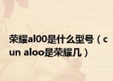 榮耀al00是什么型號（cun aloo是榮耀幾）