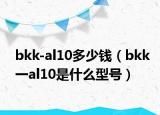 bkk-al10多少錢(qián)（bkk一al10是什么型號(hào)）