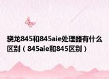 驍龍845和845aie處理器有什么區(qū)別（845aie和845區(qū)別）