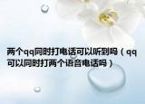 兩個qq同時打電話可以聽到嗎（qq可以同時打兩個語音電話嗎）