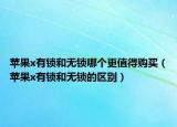 蘋果x有鎖和無鎖哪個(gè)更值得購買（蘋果x有鎖和無鎖的區(qū)別）