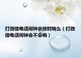 打微信電話鬧鐘會按時響么（打微信電話鬧鐘會不會響）