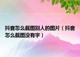 抖音怎么截圖別人的圖片（抖音怎么截圖沒有字）
