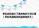 手機(jī)關(guān)機(jī)很久了再充電多久可以用（手機(jī)充滿(mǎn)電關(guān)機(jī)能維持多久）