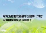 對(duì)方?jīng)]有朋友圈是怎么回事（對(duì)方?jīng)]有朋友圈是怎么回事）