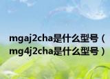 mgaj2cha是什么型號(hào)（mg4j2cha是什么型號(hào)）