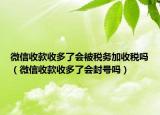 微信收款收多了會被稅務(wù)加收稅嗎（微信收款收多了會封號嗎）