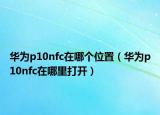 華為p10nfc在哪個位置（華為p10nfc在哪里打開）