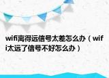 wifi離得遠(yuǎn)信號(hào)太差怎么辦（wifi太遠(yuǎn)了信號(hào)不好怎么辦）