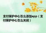 支付保護(hù)中心怎么添加app（支付保護(hù)中心怎么關(guān)閉）