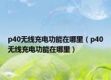 p40無線充電功能在哪里（p40無線充電功能在哪里）
