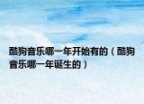 酷狗音樂哪一年開始有的（酷狗音樂哪一年誕生的）