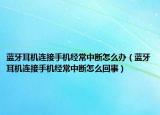 藍(lán)牙耳機(jī)連接手機(jī)經(jīng)常中斷怎么辦（藍(lán)牙耳機(jī)連接手機(jī)經(jīng)常中斷怎么回事）