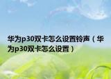 華為p30雙卡怎么設(shè)置鈴聲（華為p30雙卡怎么設(shè)置）