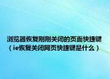 瀏覽器恢復(fù)剛剛關(guān)閉的頁面快捷鍵（ie恢復(fù)關(guān)閉網(wǎng)頁快捷鍵是什么）