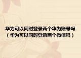 華為可以同時(shí)登錄兩個(gè)華為賬號(hào)嗎（華為可以同時(shí)登錄兩個(gè)微信嗎）