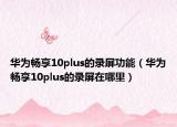 華為暢享10plus的錄屏功能（華為暢享10plus的錄屏在哪里）