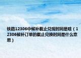鐵路12306中候補(bǔ)截止兌現(xiàn)時間是啥（12306候補(bǔ)訂單的截止兌換時間是什么意思）