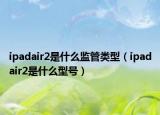 ipadair2是什么監(jiān)管類型（ipadair2是什么型號）
