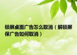 鎖屏桌面廣告怎么取消（解鎖屏保廣告如何取消）