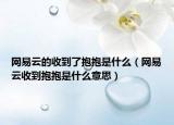 網(wǎng)易云的收到了抱抱是什么（網(wǎng)易云收到抱抱是什么意思）