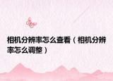 相機分辨率怎么查看（相機分辨率怎么調(diào)整）