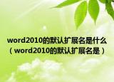 word2010的默認(rèn)擴(kuò)展名是什么（word2010的默認(rèn)擴(kuò)展名是）