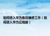 如何進(jìn)入華為售后維修工作（如何進(jìn)入華為云相冊）
