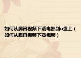 如何從騰訊視頻下載電影到u盤上（如何從騰訊視頻下載視頻）