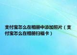 支付寶怎么在相冊中添加照片（支付寶怎么在相冊掃福卡）